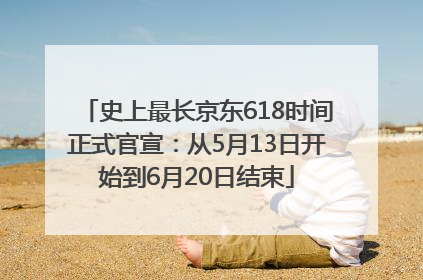 史上最长京东618时间正式官宣：从5月13日开始到6月20日结束