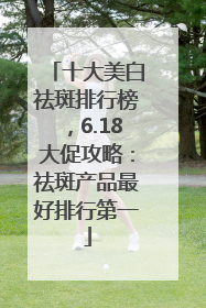 十大美白祛斑排行榜，6.18大促攻略：祛斑产品最好排行第一