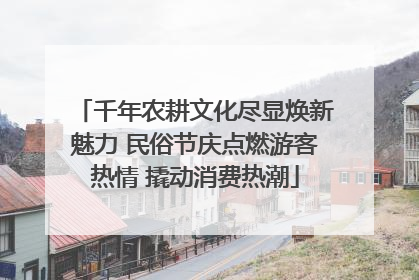千年农耕文化尽显焕新魅力 民俗节庆点燃游客热情 撬动消费热潮