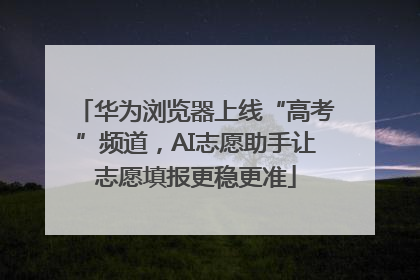 华为浏览器上线“高考”频道，AI志愿助手让志愿填报更稳更准