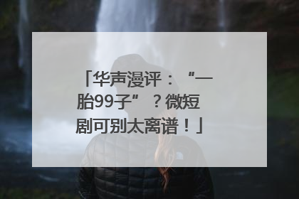 华声漫评：“一胎99子”？微短剧可别太离谱！