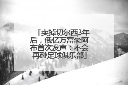 卖掉切尔西3年后，俄亿万富豪阿布首次发声：不会再碰足球俱乐部