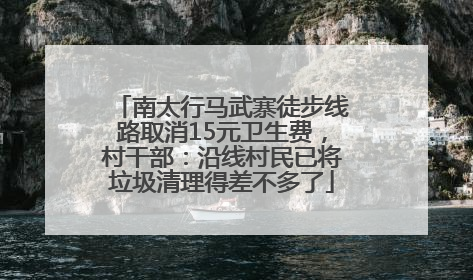 南太行马武寨徒步线路取消15元卫生费，村干部：沿线村民已将垃圾清理得差不多了