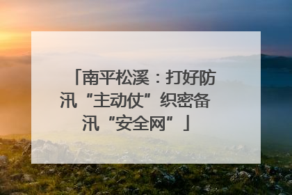 南平松溪：打好防汛“主动仗”织密备汛“安全网”