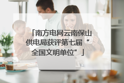 南方电网云南保山供电局获评第七届“全国文明单位”