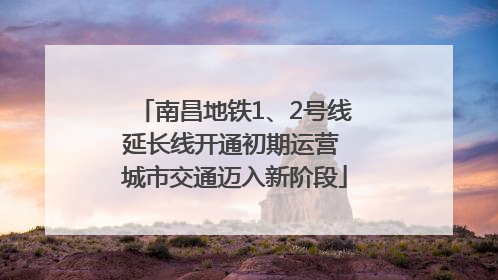 南昌地铁1、2号线延长线开通初期运营 城市交通迈入新阶段