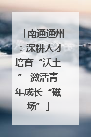 南通通州：深耕人才培育“沃土” 激活青年成长“磁场”
