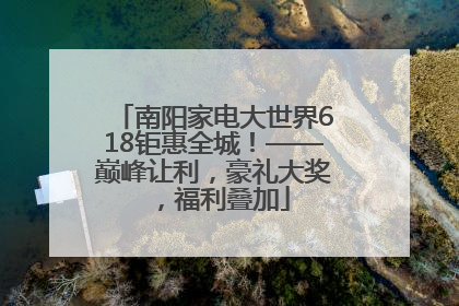 南阳家电大世界618钜惠全城！——巅峰让利，豪礼大奖，福利叠加