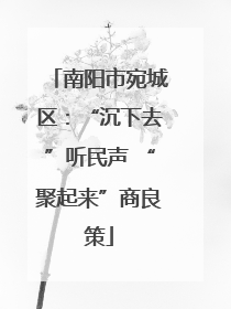 南阳市宛城区：“沉下去”听民声 “聚起来”商良策