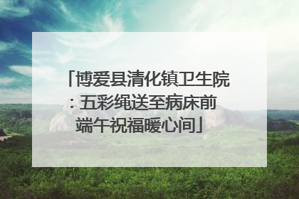 博爱县清化镇卫生院：五彩绳送至病床前 端午祝福暖心间