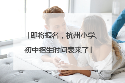 即将报名，杭州小学、初中招生时间表来了