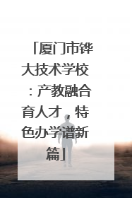 厦门市铧大技术学校：产教融合育人才，特色办学谱新篇