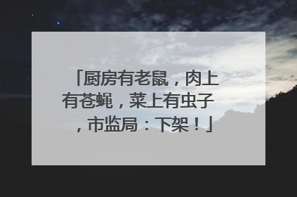 厨房有老鼠，肉上有苍蝇，菜上有虫子，市监局：下架！