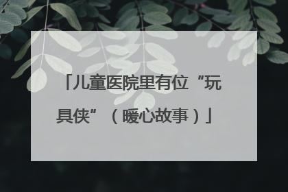 儿童医院里有位“玩具侠”（暖心故事）