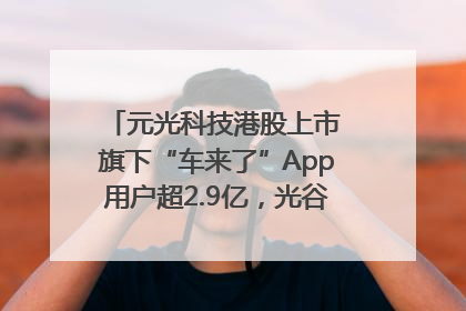 元光科技港股上市 旗下“车来了”App用户超2.9亿，光谷上市公司增至69家