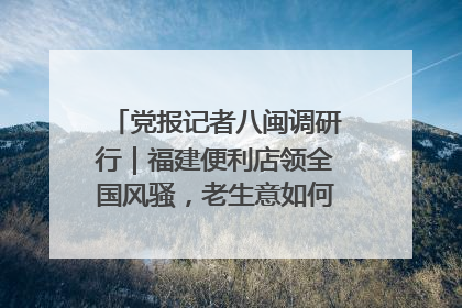 党报记者八闽调研行｜福建便利店领全国风骚，老生意如何玩出新玩法？