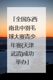 全国东西南北中羽毛球大赛青少年赛(天津武清)成功举办