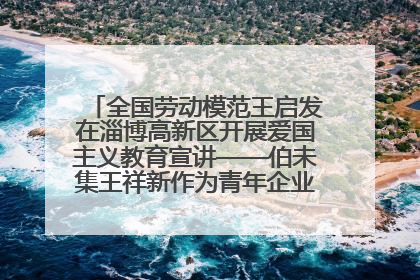 全国劳动模范王启发在淄博高新区开展爱国主义教育宣讲——伯未集王祥新作为青年企业家代表作主题演讲