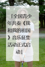 全国青少年共奏《我和我的祖国》音乐征集活动正式启动
