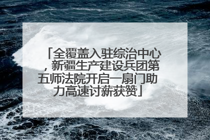全覆盖入驻综治中心，新疆生产建设兵团第五师法院开启一扇门助力高速讨薪获赞
