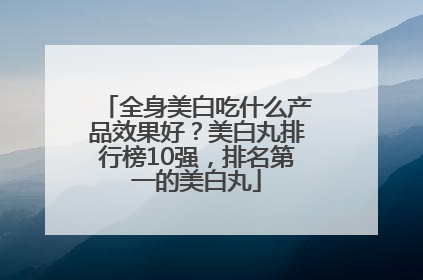 全身美白吃什么产品效果好？美白丸排行榜10强，排名第一的美白丸