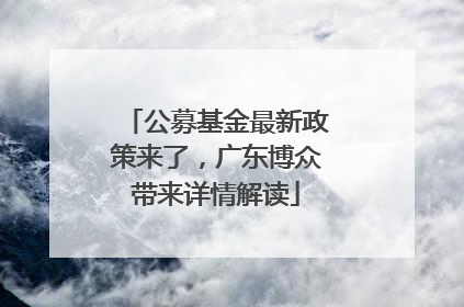 公募基金最新政策来了，广东博众带来详情解读