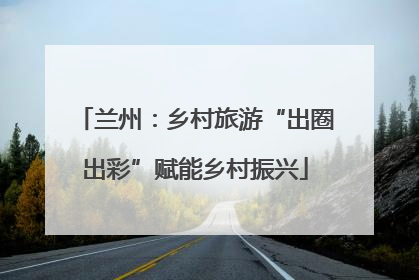 兰州：乡村旅游“出圈出彩”赋能乡村振兴