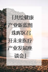 共绘健康产业新蓝图 珠晖区召开未来医疗产业发展座谈会