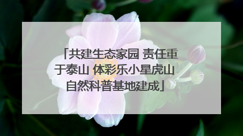 共建生态家园 责任重于泰山 体彩乐小星虎山自然科普基地建成