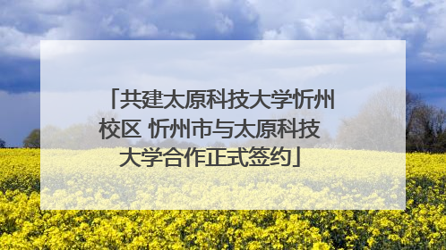 共建太原科技大学忻州校区 忻州市与太原科技大学合作正式签约