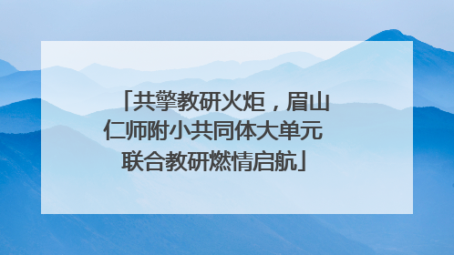 共擎教研火炬，眉山仁师附小共同体大单元联合教研燃情启航