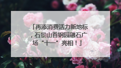 再添消费活力新地标，石景山首钢园融石广场“十一”亮相！