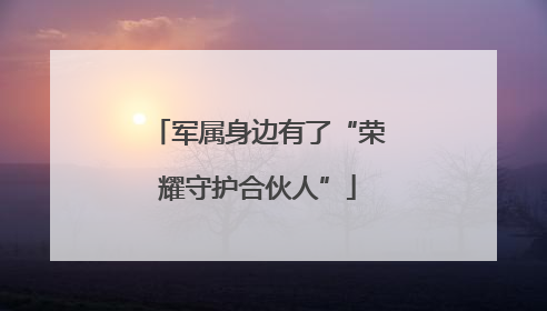 军属身边有了“荣耀守护合伙人”