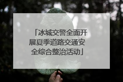 冰城交警全面开展夏季道路交通安全综合整治活动