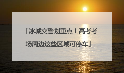 冰城交警划重点！高考考场周边这些区域可停车