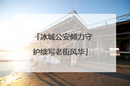 冰城公安倾力守护续写老街风华