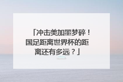 冲击美加墨梦碎！国足距离世界杯的距离还有多远？