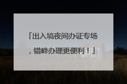 出入境夜间办证专场，错峰办理更便利！