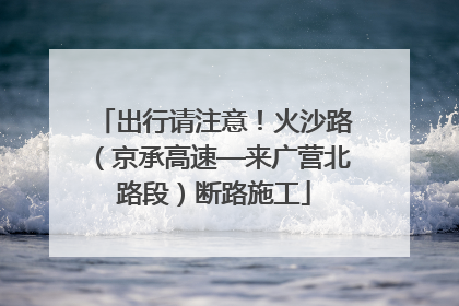 出行请注意！火沙路（京承高速—来广营北路段）断路施工
