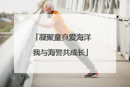 凝聚童真爱海洋 我与海警共成长