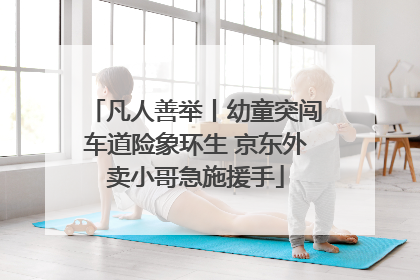 凡人善举丨幼童突闯车道险象环生 京东外卖小哥急施援手