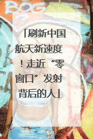 刷新中国航天新速度！走近“零窗口”发射背后的人