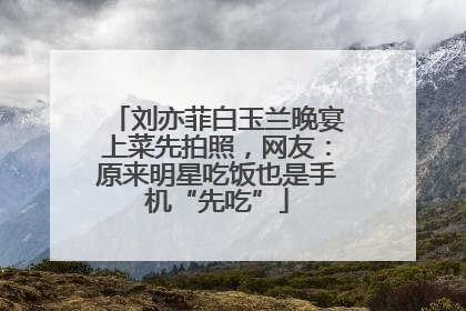 刘亦菲白玉兰晚宴上菜先拍照，网友：原来明星吃饭也是手机“先吃”