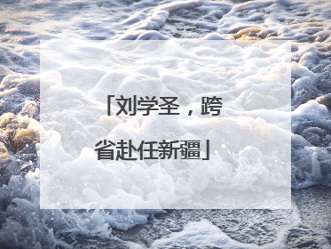 刘学圣，跨省赴任新疆