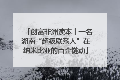 创富非洲读本丨一名湖南“超级联系人”在纳米比亚的百企链动