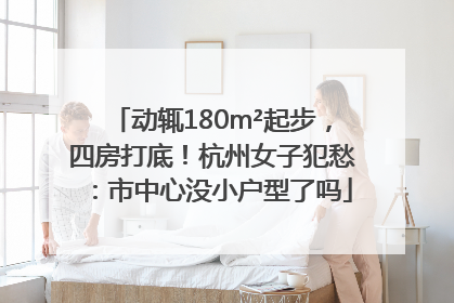 动辄180m²起步，四房打底！杭州女子犯愁：市中心没小户型了吗