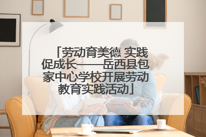 劳动育美德 实践促成长——岳西县包家中心学校开展劳动教育实践活动