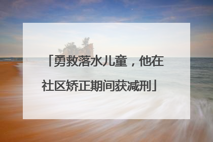 勇救落水儿童，他在社区矫正期间获减刑