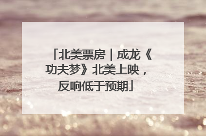 北美票房｜成龙《功夫梦》北美上映，反响低于预期