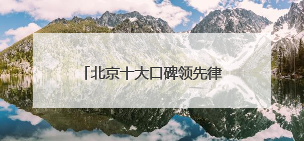 北京十大口碑领先律师事务所排名前10,公信力强服务有保障